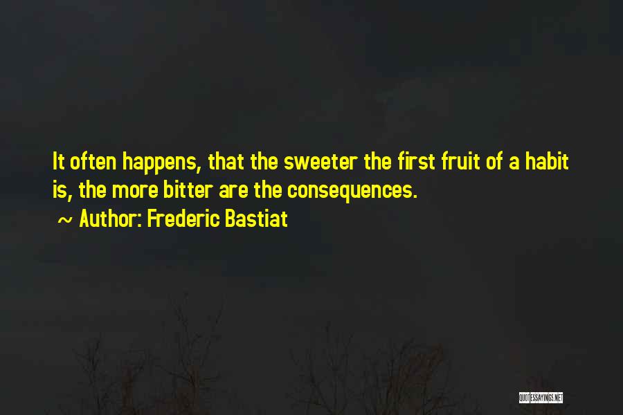 Frederic Bastiat Quotes: It Often Happens, That The Sweeter The First Fruit Of A Habit Is, The More Bitter Are The Consequences.