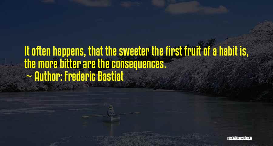 Frederic Bastiat Quotes: It Often Happens, That The Sweeter The First Fruit Of A Habit Is, The More Bitter Are The Consequences.