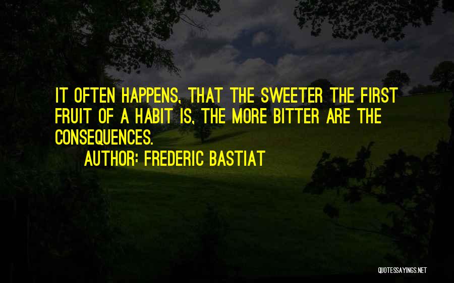Frederic Bastiat Quotes: It Often Happens, That The Sweeter The First Fruit Of A Habit Is, The More Bitter Are The Consequences.
