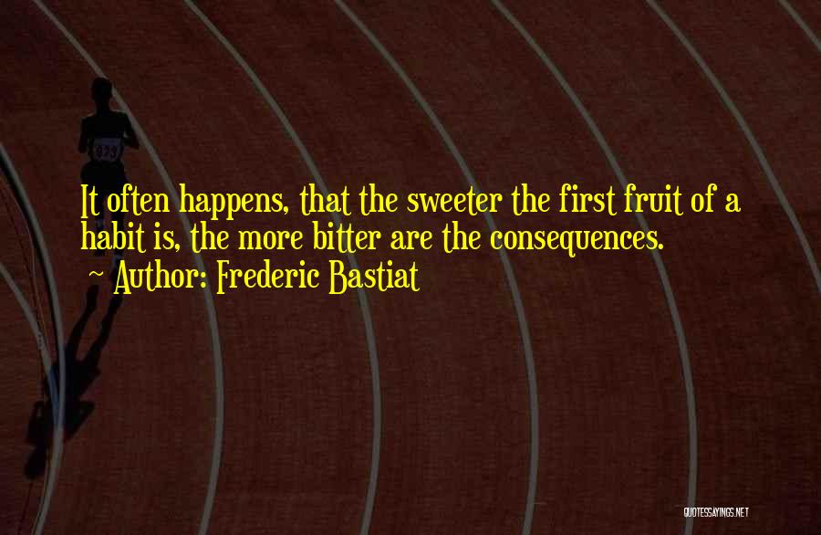 Frederic Bastiat Quotes: It Often Happens, That The Sweeter The First Fruit Of A Habit Is, The More Bitter Are The Consequences.