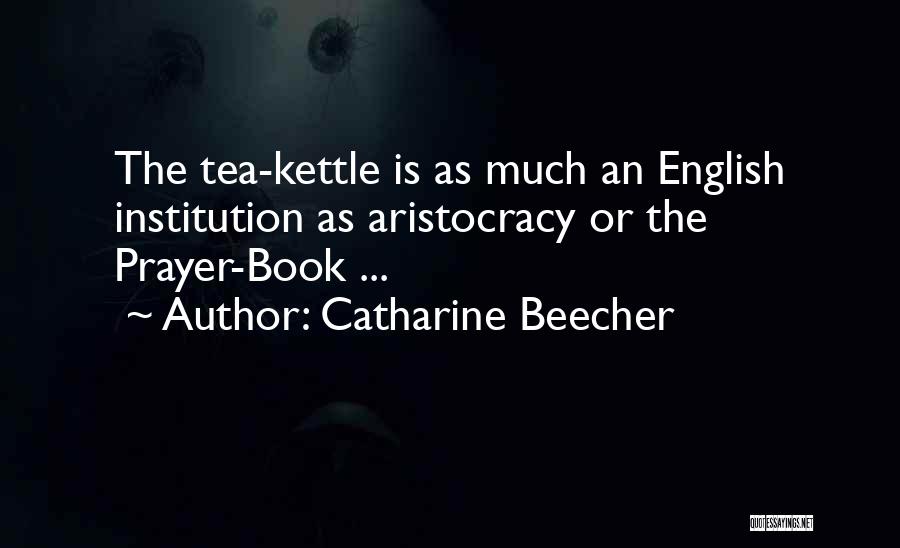 Catharine Beecher Quotes: The Tea-kettle Is As Much An English Institution As Aristocracy Or The Prayer-book ...