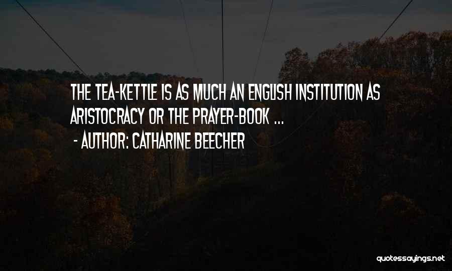 Catharine Beecher Quotes: The Tea-kettle Is As Much An English Institution As Aristocracy Or The Prayer-book ...