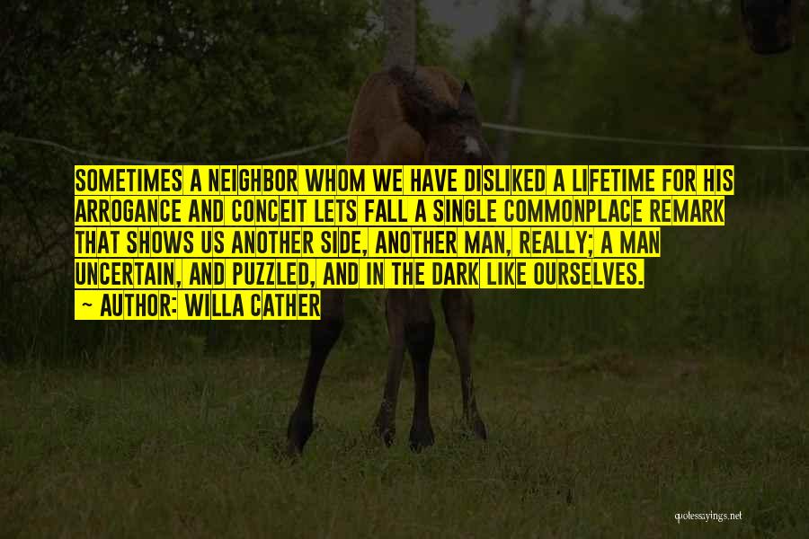 Willa Cather Quotes: Sometimes A Neighbor Whom We Have Disliked A Lifetime For His Arrogance And Conceit Lets Fall A Single Commonplace Remark