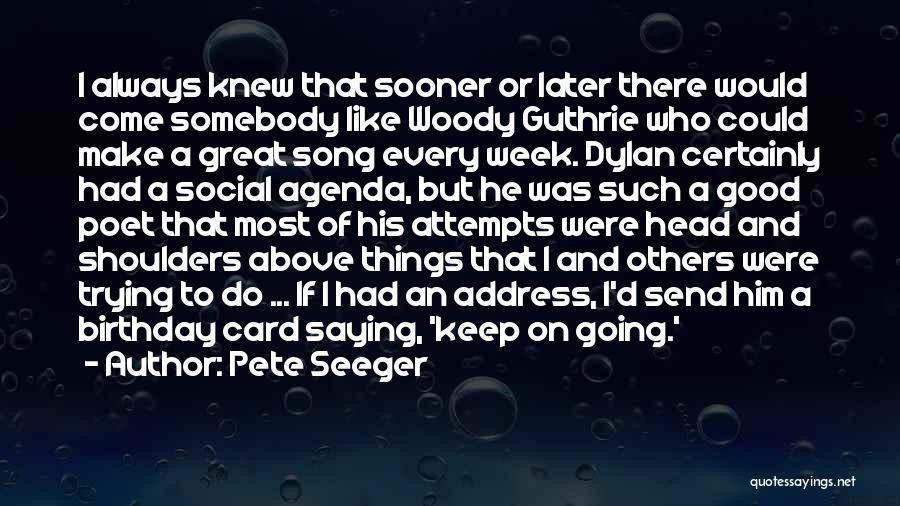 Pete Seeger Quotes: I Always Knew That Sooner Or Later There Would Come Somebody Like Woody Guthrie Who Could Make A Great Song