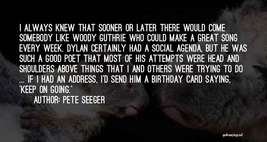 Pete Seeger Quotes: I Always Knew That Sooner Or Later There Would Come Somebody Like Woody Guthrie Who Could Make A Great Song