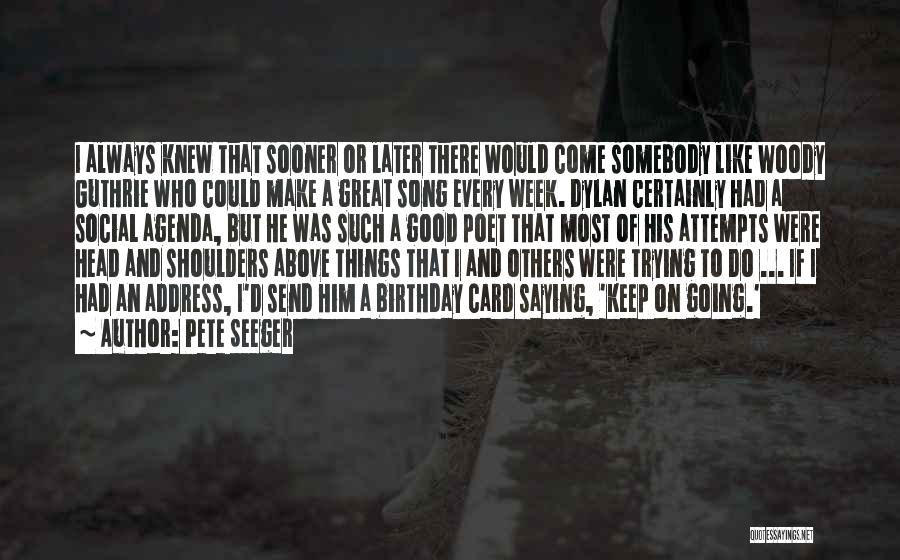 Pete Seeger Quotes: I Always Knew That Sooner Or Later There Would Come Somebody Like Woody Guthrie Who Could Make A Great Song