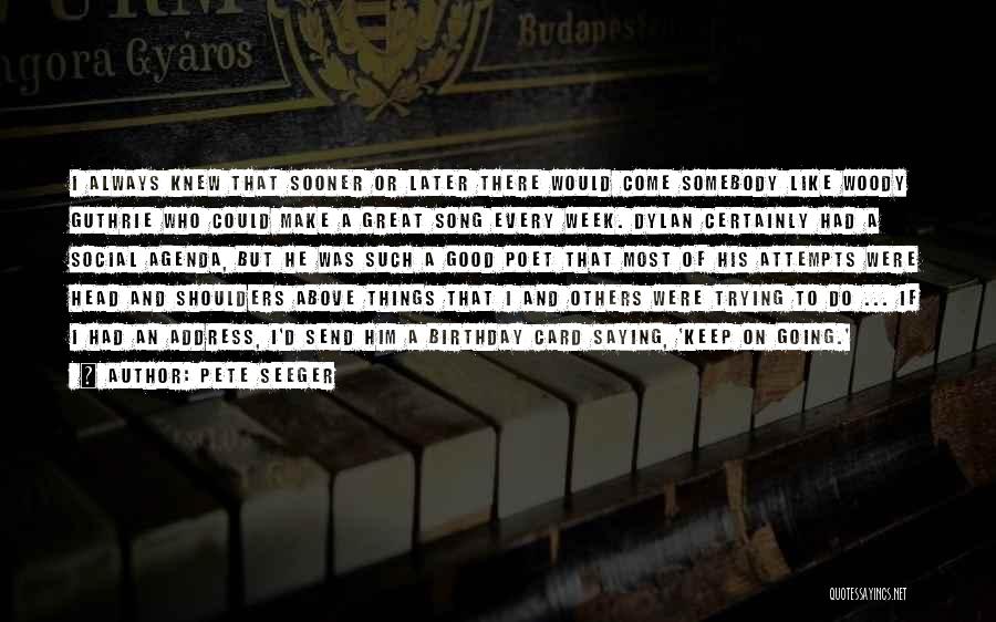 Pete Seeger Quotes: I Always Knew That Sooner Or Later There Would Come Somebody Like Woody Guthrie Who Could Make A Great Song