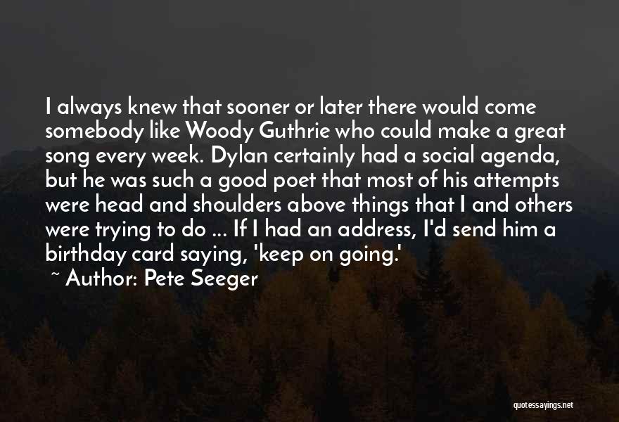 Pete Seeger Quotes: I Always Knew That Sooner Or Later There Would Come Somebody Like Woody Guthrie Who Could Make A Great Song