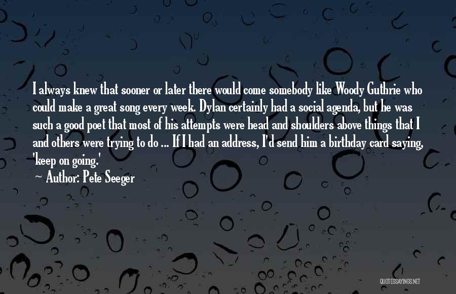 Pete Seeger Quotes: I Always Knew That Sooner Or Later There Would Come Somebody Like Woody Guthrie Who Could Make A Great Song