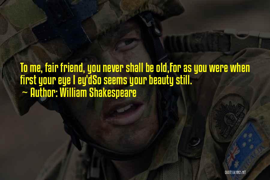 William Shakespeare Quotes: To Me, Fair Friend, You Never Shall Be Old,for As You Were When First Your Eye I Ey'dso Seems Your
