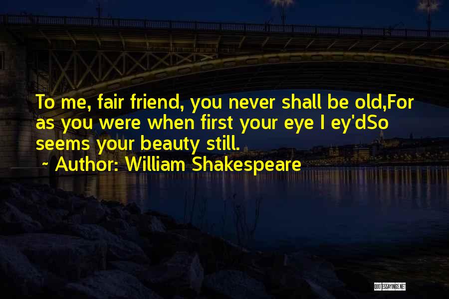 William Shakespeare Quotes: To Me, Fair Friend, You Never Shall Be Old,for As You Were When First Your Eye I Ey'dso Seems Your