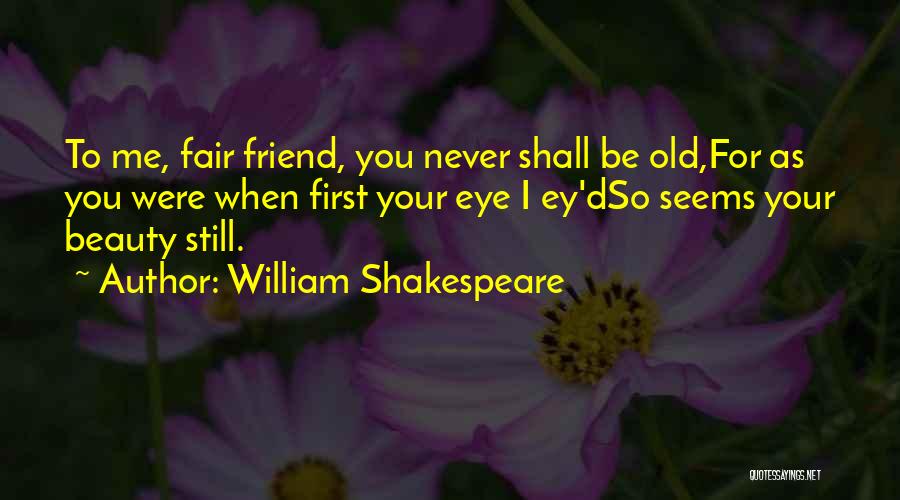 William Shakespeare Quotes: To Me, Fair Friend, You Never Shall Be Old,for As You Were When First Your Eye I Ey'dso Seems Your