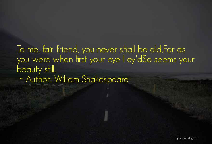 William Shakespeare Quotes: To Me, Fair Friend, You Never Shall Be Old,for As You Were When First Your Eye I Ey'dso Seems Your