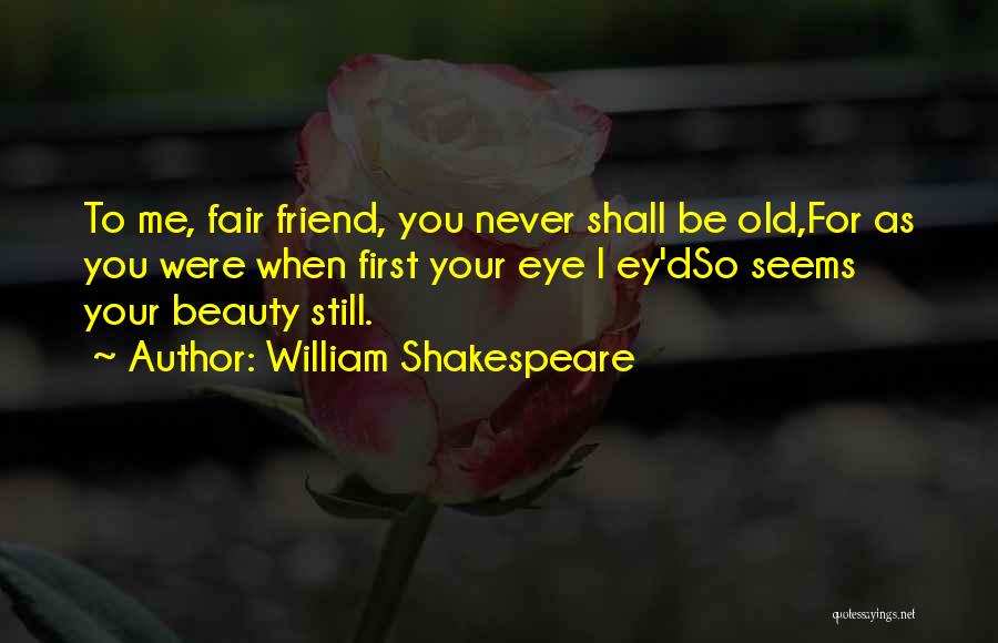 William Shakespeare Quotes: To Me, Fair Friend, You Never Shall Be Old,for As You Were When First Your Eye I Ey'dso Seems Your