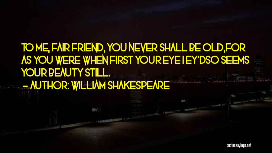 William Shakespeare Quotes: To Me, Fair Friend, You Never Shall Be Old,for As You Were When First Your Eye I Ey'dso Seems Your