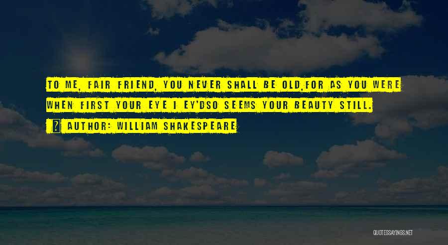 William Shakespeare Quotes: To Me, Fair Friend, You Never Shall Be Old,for As You Were When First Your Eye I Ey'dso Seems Your