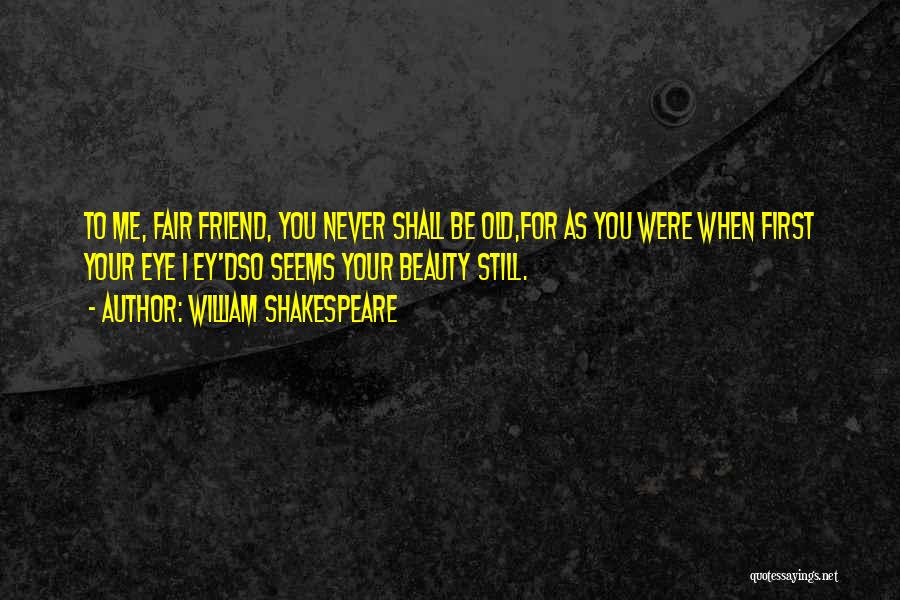 William Shakespeare Quotes: To Me, Fair Friend, You Never Shall Be Old,for As You Were When First Your Eye I Ey'dso Seems Your