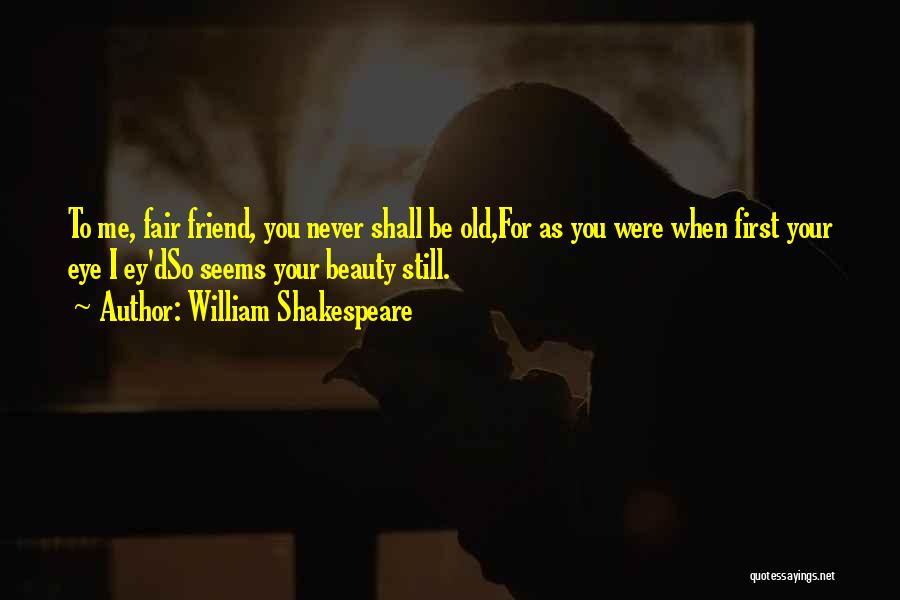 William Shakespeare Quotes: To Me, Fair Friend, You Never Shall Be Old,for As You Were When First Your Eye I Ey'dso Seems Your