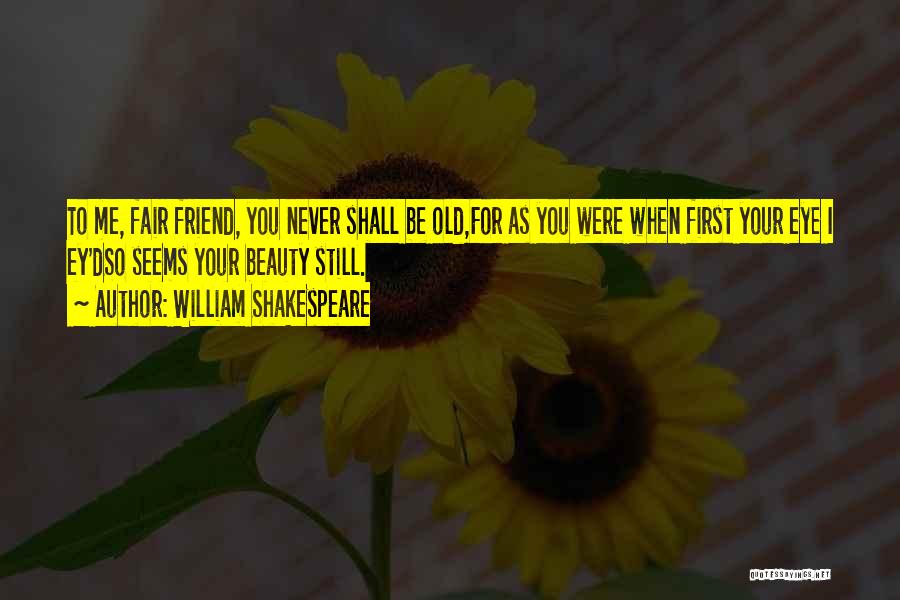 William Shakespeare Quotes: To Me, Fair Friend, You Never Shall Be Old,for As You Were When First Your Eye I Ey'dso Seems Your
