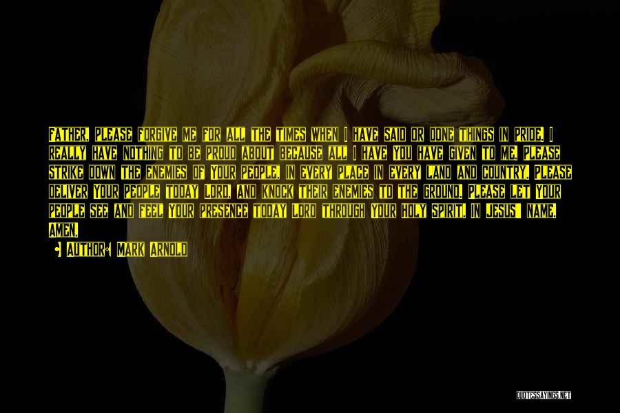 Mark Arnold Quotes: Father, Please Forgive Me For All The Times When I Have Said Or Done Things In Pride. I Really Have