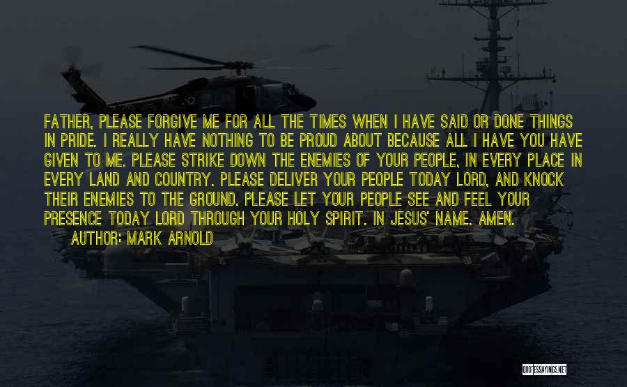 Mark Arnold Quotes: Father, Please Forgive Me For All The Times When I Have Said Or Done Things In Pride. I Really Have