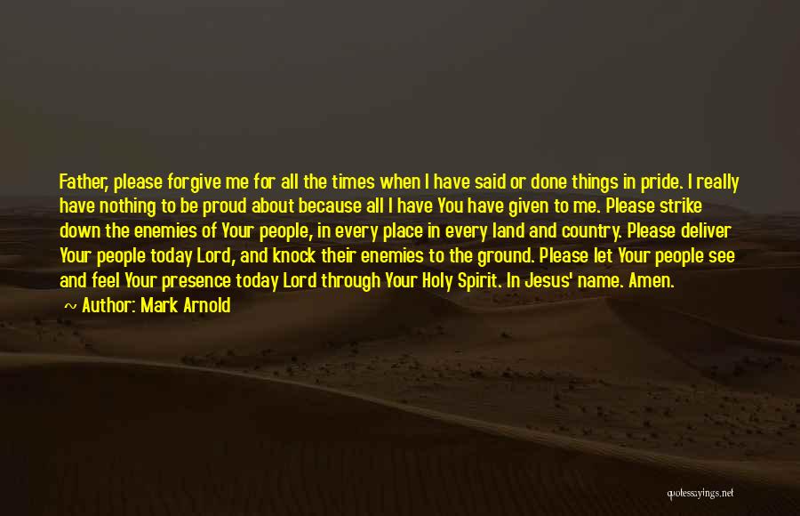 Mark Arnold Quotes: Father, Please Forgive Me For All The Times When I Have Said Or Done Things In Pride. I Really Have