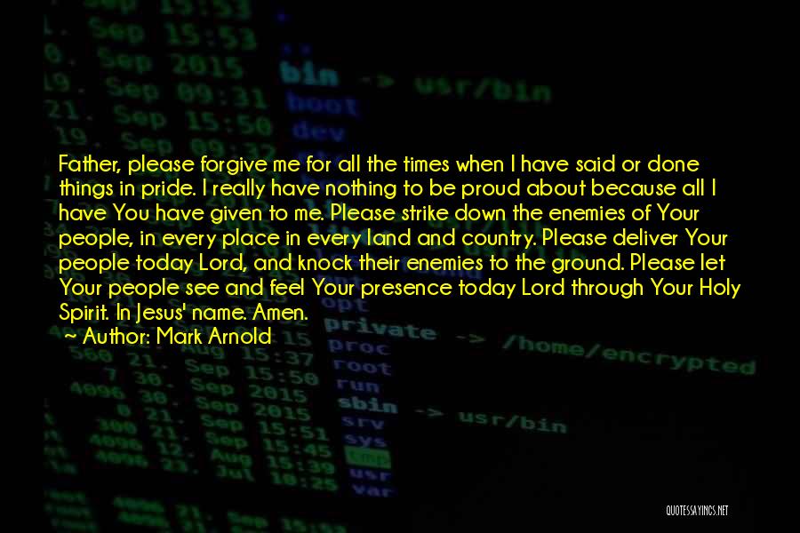 Mark Arnold Quotes: Father, Please Forgive Me For All The Times When I Have Said Or Done Things In Pride. I Really Have