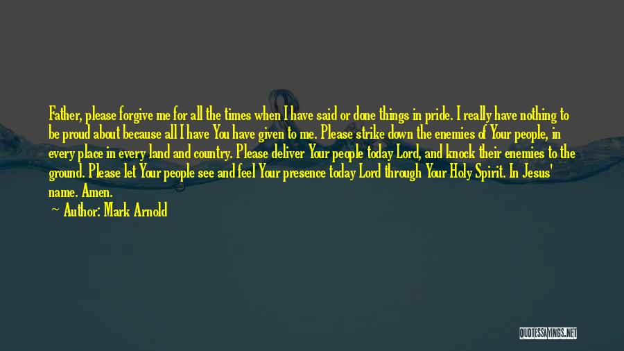 Mark Arnold Quotes: Father, Please Forgive Me For All The Times When I Have Said Or Done Things In Pride. I Really Have