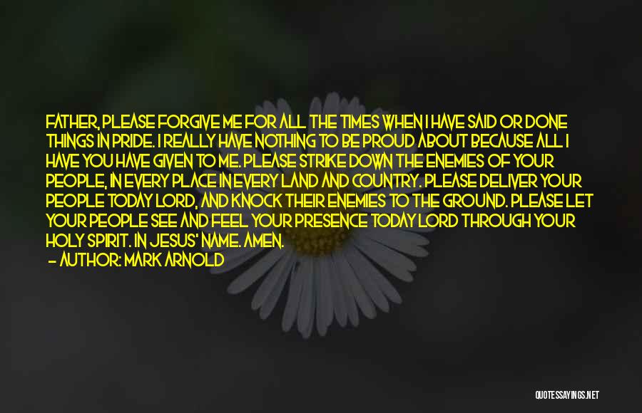 Mark Arnold Quotes: Father, Please Forgive Me For All The Times When I Have Said Or Done Things In Pride. I Really Have