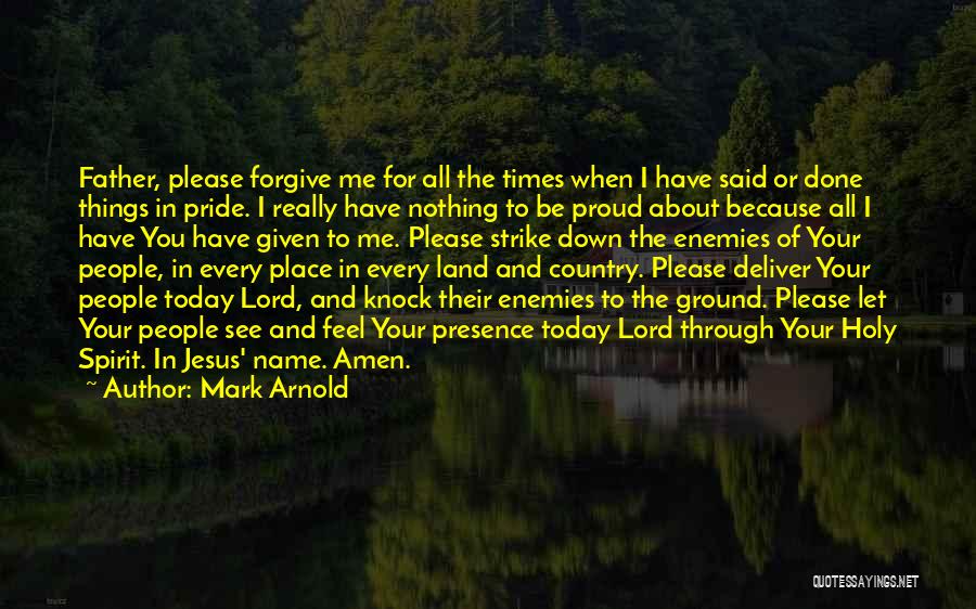 Mark Arnold Quotes: Father, Please Forgive Me For All The Times When I Have Said Or Done Things In Pride. I Really Have