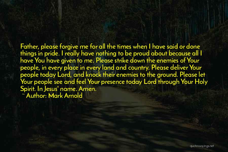 Mark Arnold Quotes: Father, Please Forgive Me For All The Times When I Have Said Or Done Things In Pride. I Really Have