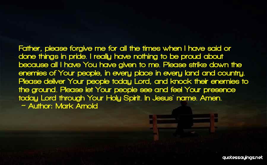 Mark Arnold Quotes: Father, Please Forgive Me For All The Times When I Have Said Or Done Things In Pride. I Really Have