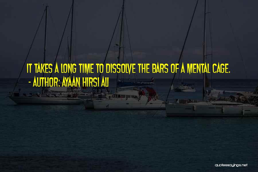 Ayaan Hirsi Ali Quotes: It Takes A Long Time To Dissolve The Bars Of A Mental Cage.