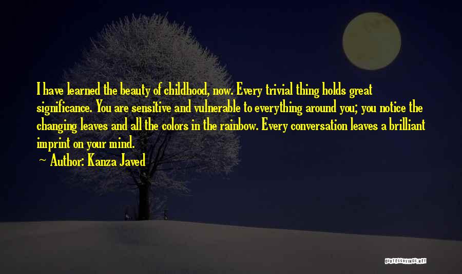 Kanza Javed Quotes: I Have Learned The Beauty Of Childhood, Now. Every Trivial Thing Holds Great Significance. You Are Sensitive And Vulnerable To