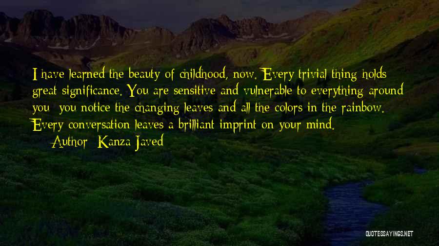 Kanza Javed Quotes: I Have Learned The Beauty Of Childhood, Now. Every Trivial Thing Holds Great Significance. You Are Sensitive And Vulnerable To