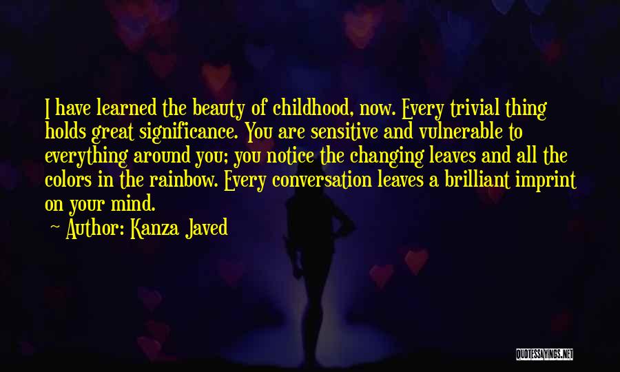 Kanza Javed Quotes: I Have Learned The Beauty Of Childhood, Now. Every Trivial Thing Holds Great Significance. You Are Sensitive And Vulnerable To