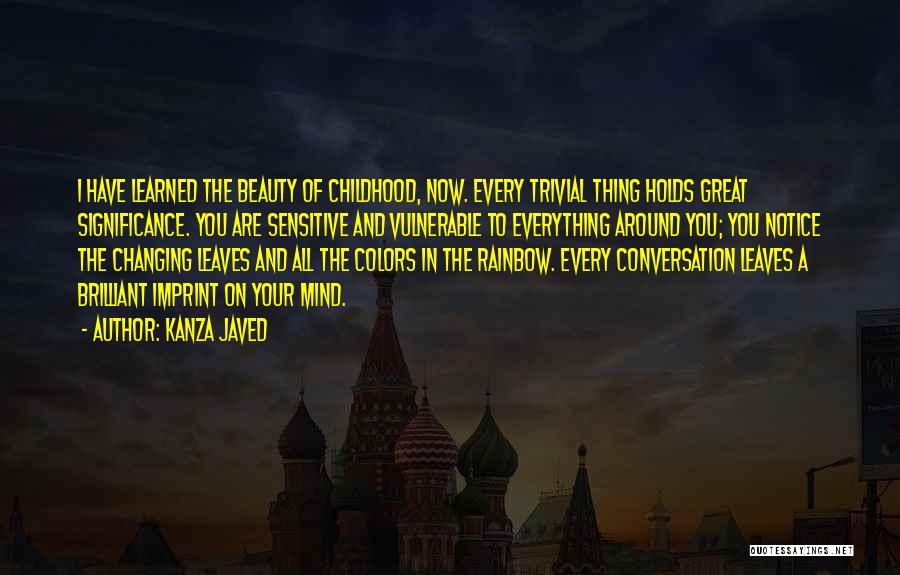 Kanza Javed Quotes: I Have Learned The Beauty Of Childhood, Now. Every Trivial Thing Holds Great Significance. You Are Sensitive And Vulnerable To