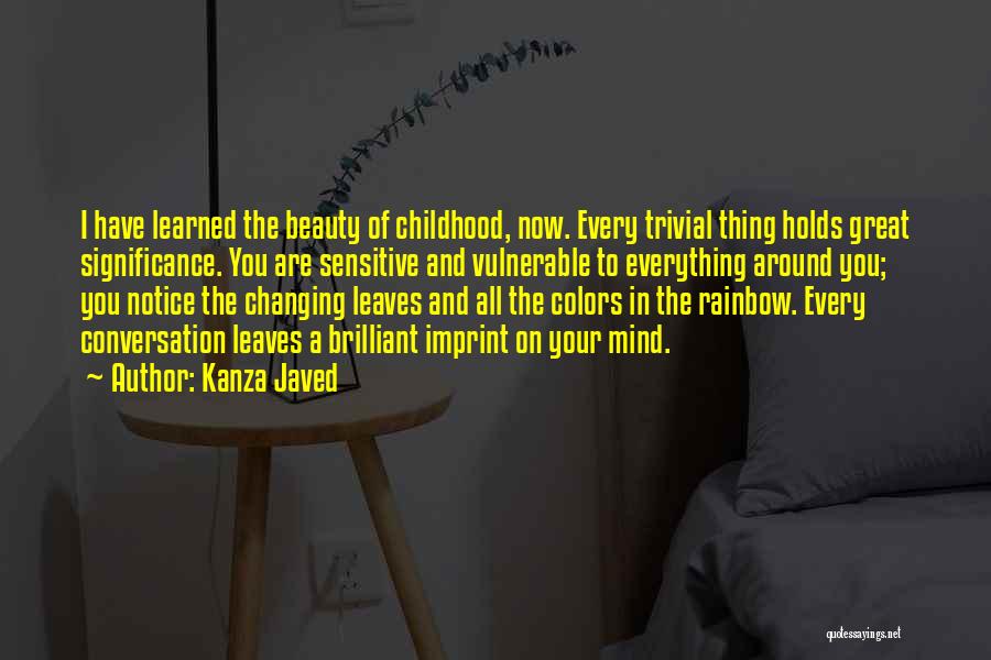 Kanza Javed Quotes: I Have Learned The Beauty Of Childhood, Now. Every Trivial Thing Holds Great Significance. You Are Sensitive And Vulnerable To