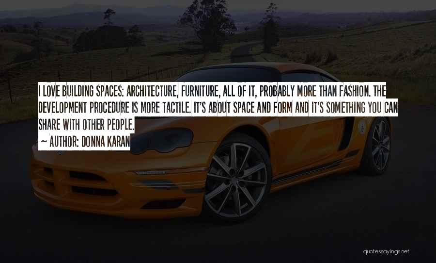 Donna Karan Quotes: I Love Building Spaces: Architecture, Furniture, All Of It, Probably More Than Fashion. The Development Procedure Is More Tactile. It's