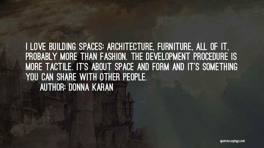 Donna Karan Quotes: I Love Building Spaces: Architecture, Furniture, All Of It, Probably More Than Fashion. The Development Procedure Is More Tactile. It's