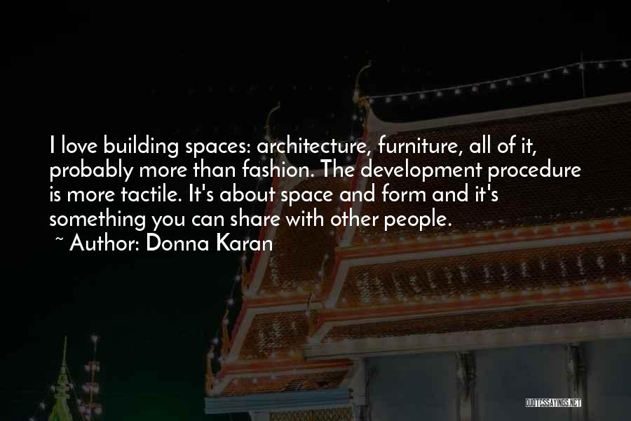 Donna Karan Quotes: I Love Building Spaces: Architecture, Furniture, All Of It, Probably More Than Fashion. The Development Procedure Is More Tactile. It's