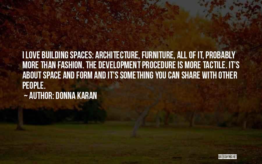 Donna Karan Quotes: I Love Building Spaces: Architecture, Furniture, All Of It, Probably More Than Fashion. The Development Procedure Is More Tactile. It's