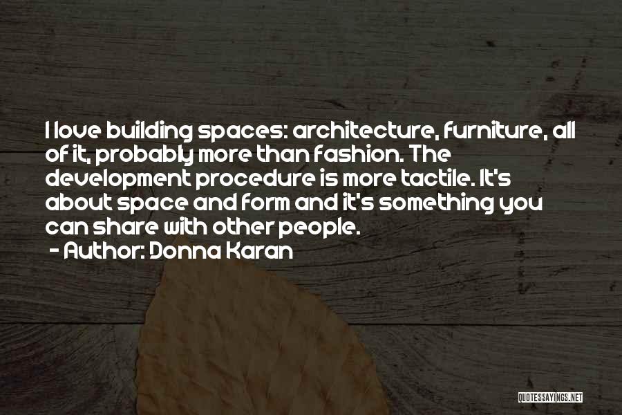 Donna Karan Quotes: I Love Building Spaces: Architecture, Furniture, All Of It, Probably More Than Fashion. The Development Procedure Is More Tactile. It's