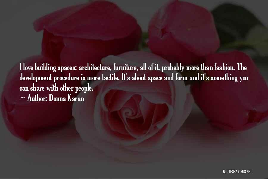 Donna Karan Quotes: I Love Building Spaces: Architecture, Furniture, All Of It, Probably More Than Fashion. The Development Procedure Is More Tactile. It's