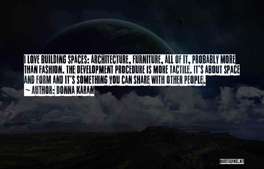 Donna Karan Quotes: I Love Building Spaces: Architecture, Furniture, All Of It, Probably More Than Fashion. The Development Procedure Is More Tactile. It's