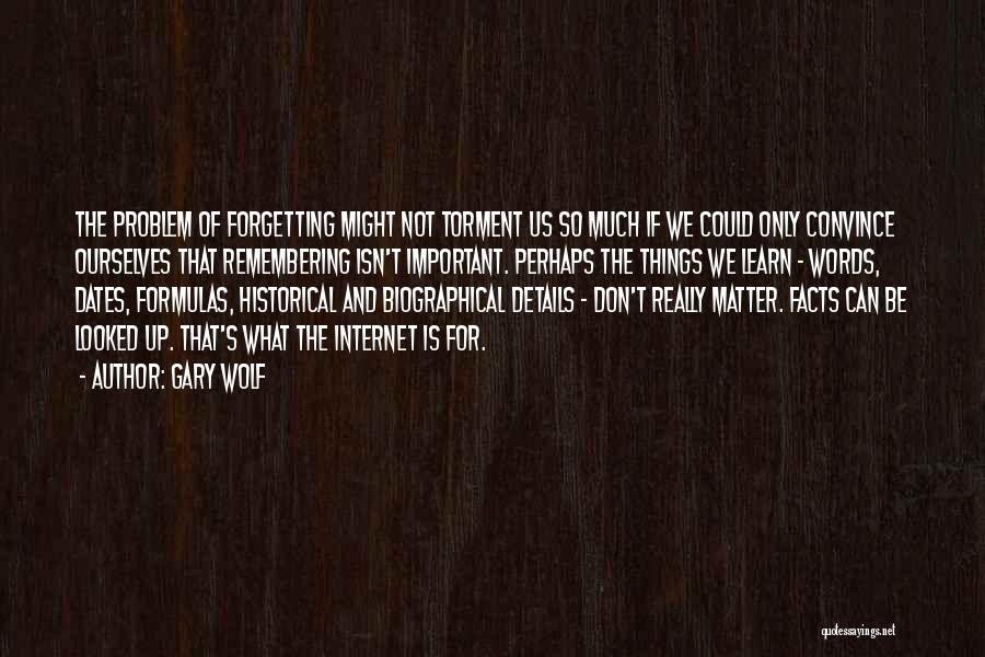 Gary Wolf Quotes: The Problem Of Forgetting Might Not Torment Us So Much If We Could Only Convince Ourselves That Remembering Isn't Important.