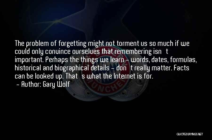 Gary Wolf Quotes: The Problem Of Forgetting Might Not Torment Us So Much If We Could Only Convince Ourselves That Remembering Isn't Important.