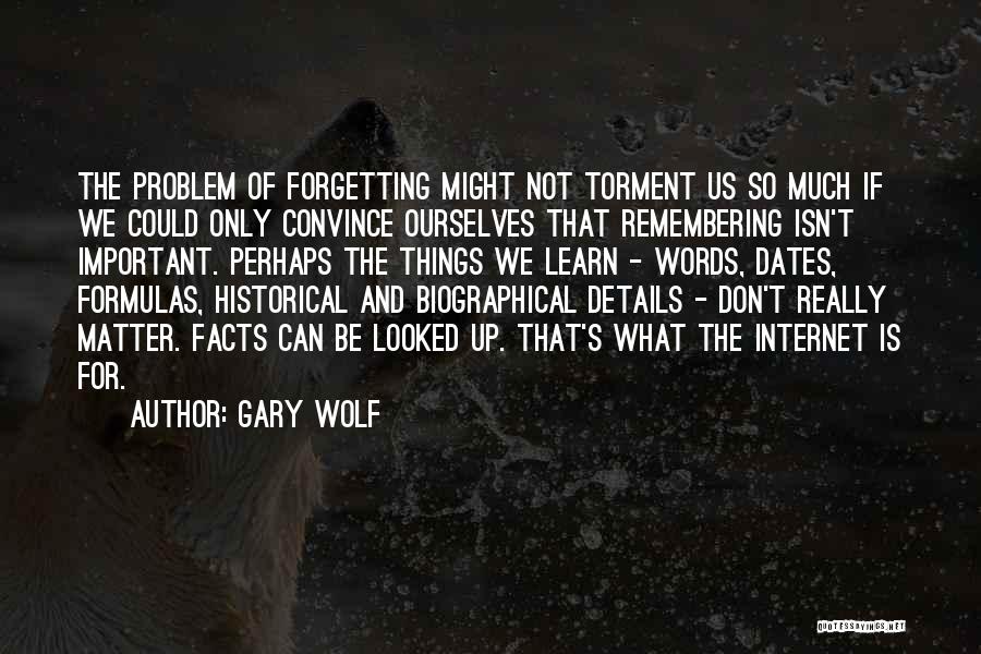 Gary Wolf Quotes: The Problem Of Forgetting Might Not Torment Us So Much If We Could Only Convince Ourselves That Remembering Isn't Important.