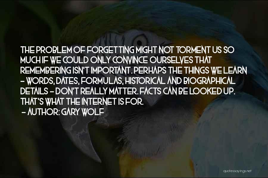 Gary Wolf Quotes: The Problem Of Forgetting Might Not Torment Us So Much If We Could Only Convince Ourselves That Remembering Isn't Important.