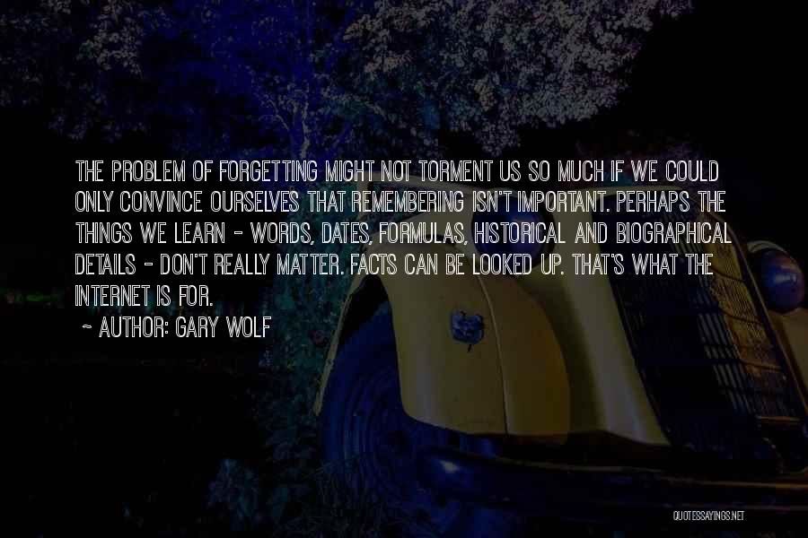 Gary Wolf Quotes: The Problem Of Forgetting Might Not Torment Us So Much If We Could Only Convince Ourselves That Remembering Isn't Important.